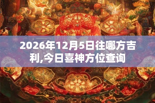 2026年12月5日往哪方吉利,今日喜神方位查询