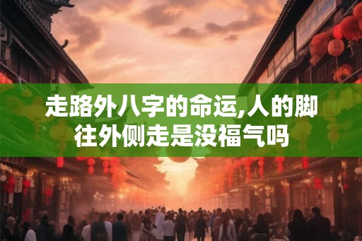 走路外八字的命运,人的脚往外侧走是没福气吗