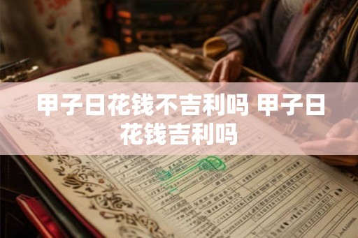 甲子日花钱不吉利吗 甲子日花钱吉利吗