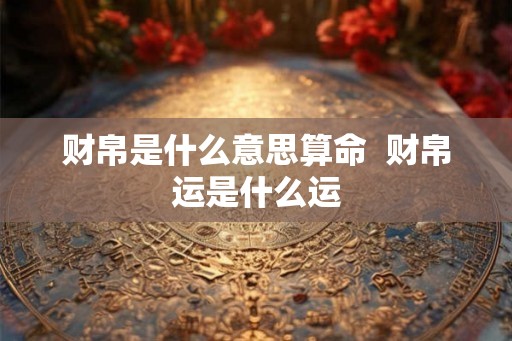 财帛是什么意思算命  财帛运是什么运