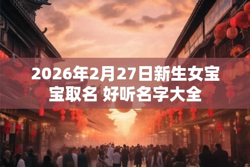 2026年2月27日新生女宝宝取名 好听名字大全