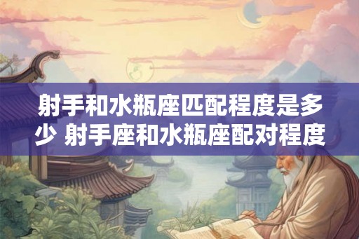 射手和水瓶座匹配程度是多少 射手座和水瓶座配对程度如何
