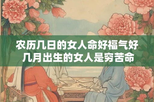 农历几日的女人命好福气好 几月出生的女人是穷苦命