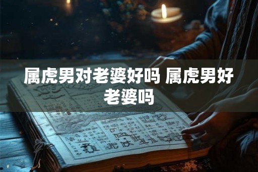 属虎男对老婆好吗 属虎男好老婆吗