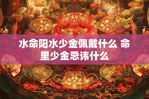 水命阳水少金佩戴什么 命里少金忌讳什么