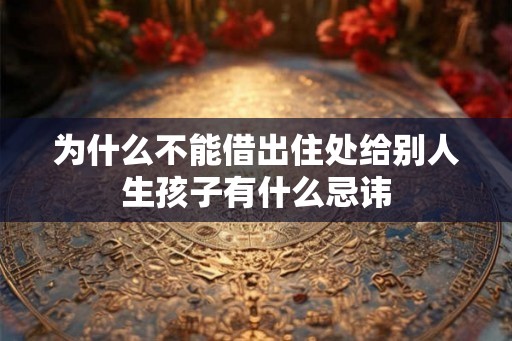 为什么不能借出住处给别人生孩子有什么忌讳