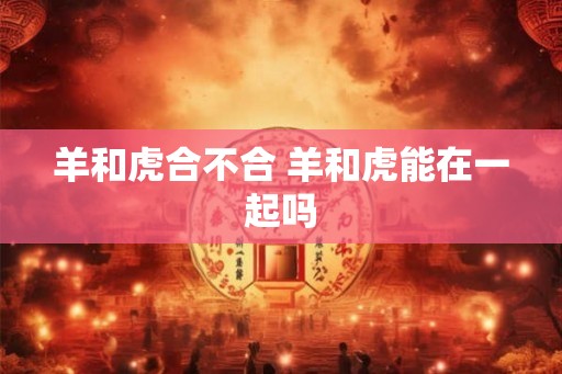 羊和虎合不合 羊和虎能在一起吗 羊和虎合不合 羊和虎能在一起吗