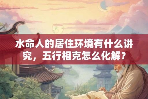 水命人的居住环境有什么讲究，五行相克怎么化解？