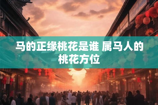 马的正缘桃花是谁 属马人的桃花方位
