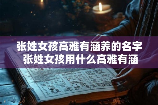 张姓女孩高雅有涵养的名字 张姓女孩用什么高雅有涵养的名字