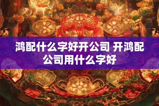 鸿配什么字好开公司 开鸿配公司用什么字好