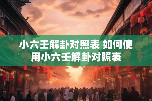 小六壬解卦对照表 如何使用小六壬解卦对照表
