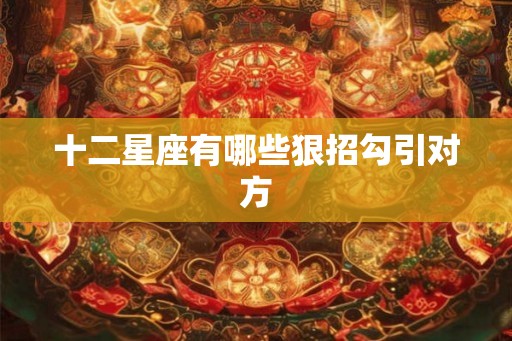 十二星座有哪些狠招勾引对方 十二星座有哪些狠招勾引对方