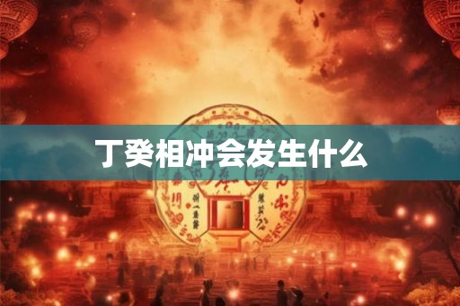 丁癸相冲会发生什么 丁癸相冲会发生什么