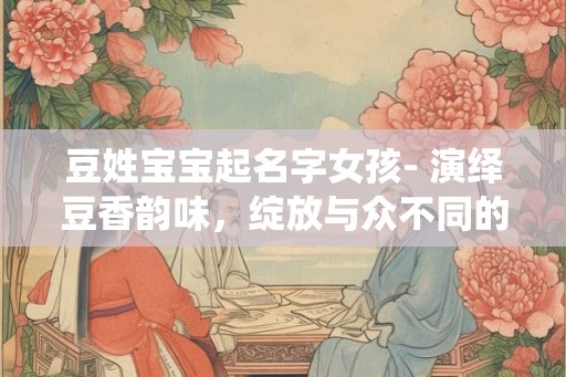 豆姓宝宝起名字女孩- 演绎豆香韵味，绽放与众不同的光彩