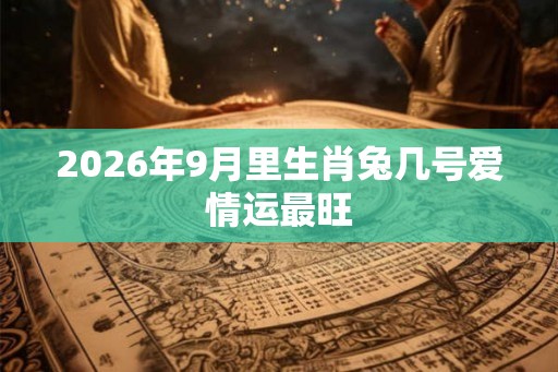 2026年9月里生肖兔几号爱情运最旺