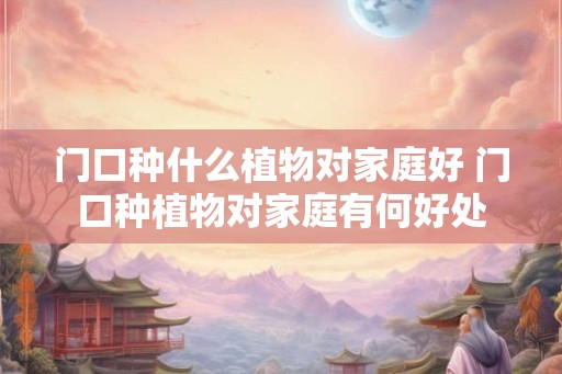 门口种什么植物对家庭好 门口种植物对家庭有何好处