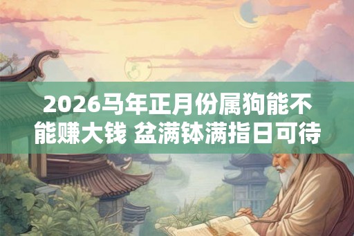 2026马年正月份属狗能不能赚大钱 盆满钵满指日可待
