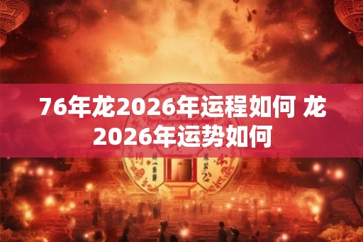 76年龙2026年运程如何 龙2026年运势如何