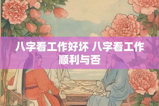 八字看工作好坏 八字看工作顺利与否 八字看工作好坏 八字看工作顺利与否