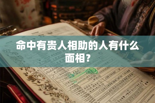命中有贵人相助的人有什么面相? 命中有贵人相助的人有什么面相?