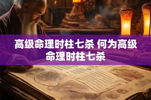 高级命理时柱七杀 何为高级命理时柱七杀 高级命理时柱七杀 何为高级命理时柱七杀