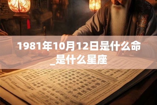1981年10月12日是什么命_是什么星座