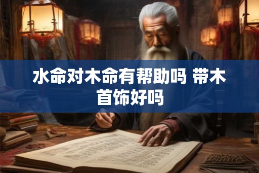 水命对木命有帮助吗 带木首饰好吗