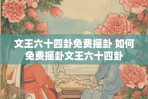 文王六十四卦免费摇卦 如何免费摇卦文王六十四卦