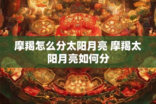 摩羯怎么分太阳月亮 摩羯太阳月亮如何分