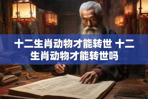 十二生肖动物才能转世 十二生肖动物才能转世吗