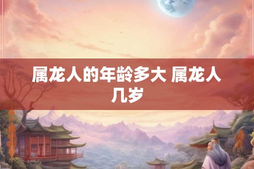 属龙人的年龄多大 属龙人几岁