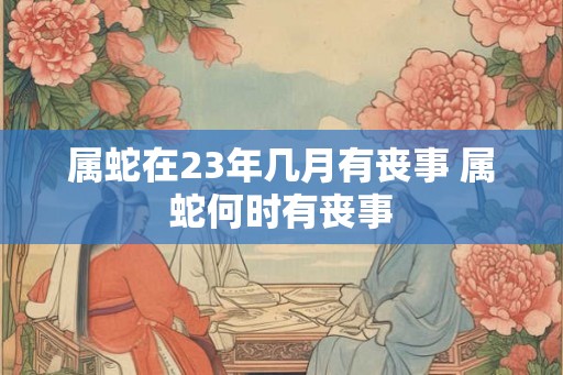 属蛇在23年几月有丧事 属蛇何时有丧事