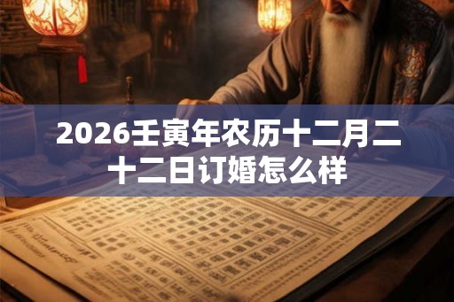 2026壬寅年农历十二月二十二日订婚怎么样
