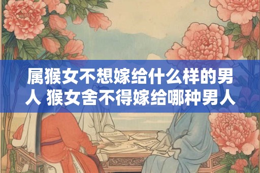 属猴女不想嫁给什么样的男人 猴女舍不得嫁给哪种男人
