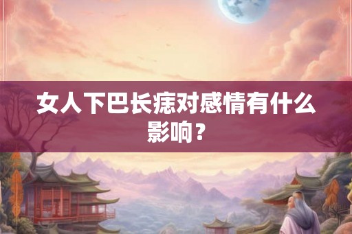 女人下巴长痣对感情有什么影响? 女人下巴长痣对感情有什么影响?