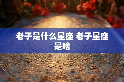 老子是什么星座 老子星座是啥