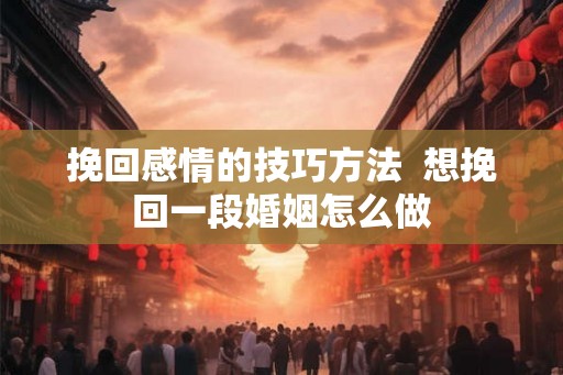 挽回感情的技巧方法  想挽回一段婚姻怎么做