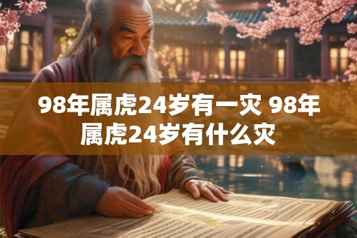 98年属虎24岁有一灾 98年属虎24岁有什么灾