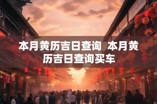 本月黄历吉日查询  本月黄历吉日查询买车