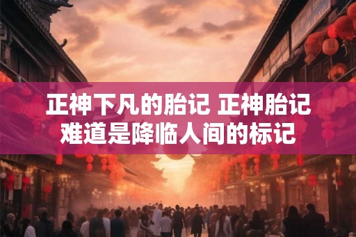 正神下凡的胎记 正神胎记难道是降临人间的标记