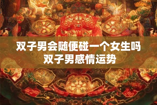 双子男会随便碰一个女生吗 双子男感情运势