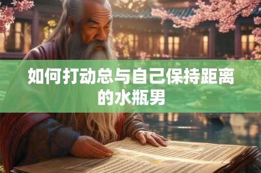 如何打动总与自己保持距离的水瓶男