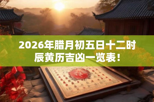 2026年腊月初五日十二时辰黄历吉凶一览表！
