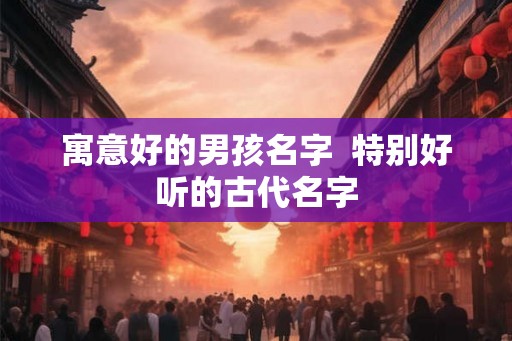 寓意好的男孩名字  特别好听的古代名字
