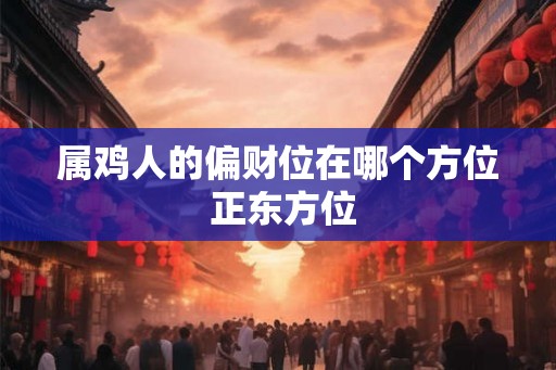 属鸡人的偏财位在哪个方位 正东方位 属鸡人的偏财位在哪个方位 正东方位