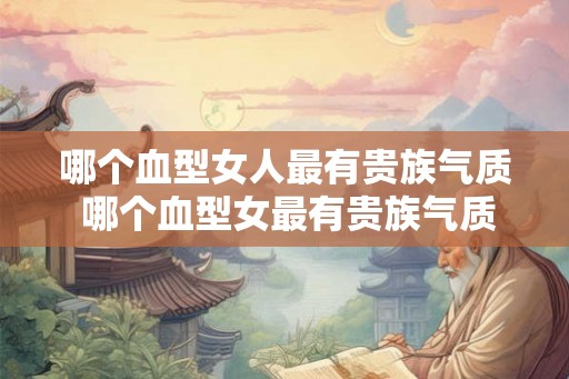 哪个血型女人最有贵族气质 哪个血型女最有贵族气质
