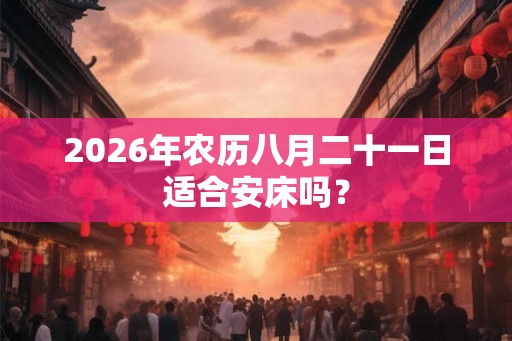 2026年农历八月二十一日适合安床吗? 2026年农历八月二十一日适合安床吗?