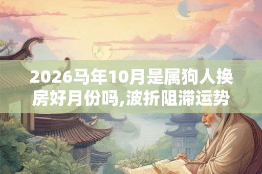 2026马年10月是属狗人换房好月份吗,波折阻滞运势不旺