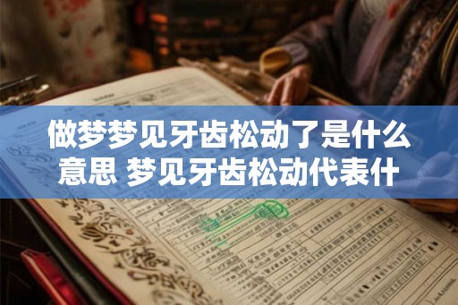 做梦梦见牙齿松动了是什么意思 梦见牙齿松动代表什么